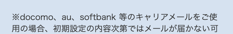 ※docomo、au、softbank 等のキャリアメールをご使用の場合、初期設定の内容次第ではメールが届かない