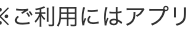 ※ご利用にはアプリ