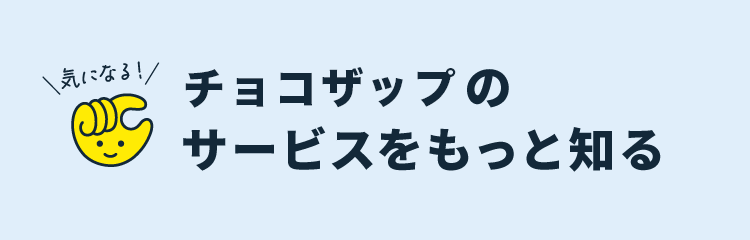 ちょこざっぷのサービスをもっと知る